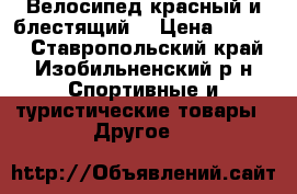 Велосипед красный и блестящий. › Цена ­ 2 700 - Ставропольский край, Изобильненский р-н Спортивные и туристические товары » Другое   